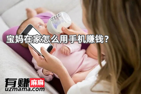 宝妈在家怎么用手机赚钱(宝妈小雅告诉你在家怎么赚钱)
